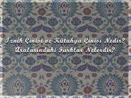 iznik ve kütahya çinisi arasındaki farklar nelerdir
